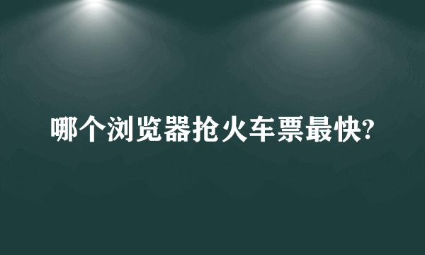 哪个浏览器抢火车票最快?