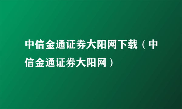 中信金通证券大阳网下载（中信金通证券大阳网）