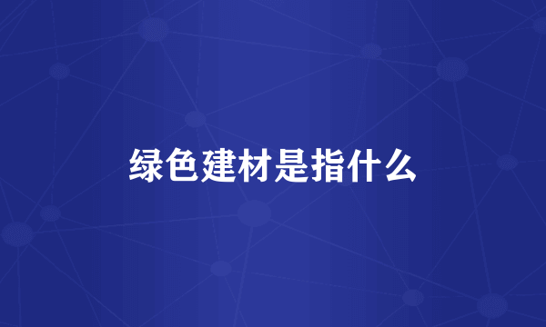 绿色建材是指什么