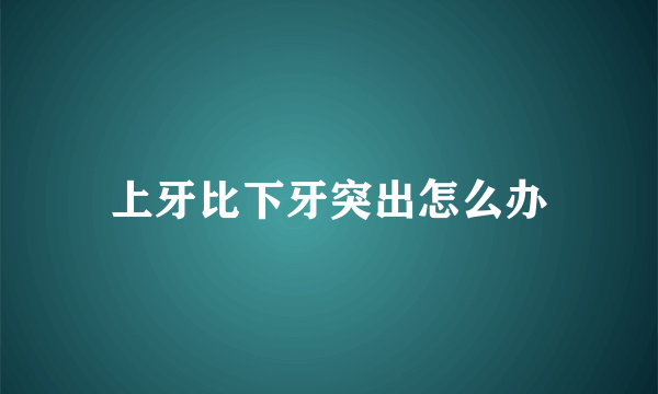 上牙比下牙突出怎么办