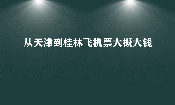 从天津到桂林飞机票大概大钱
