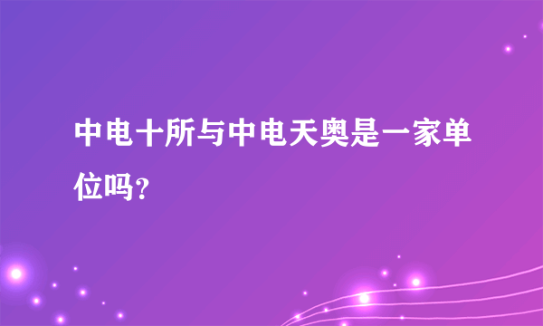 中电十所与中电天奥是一家单位吗？