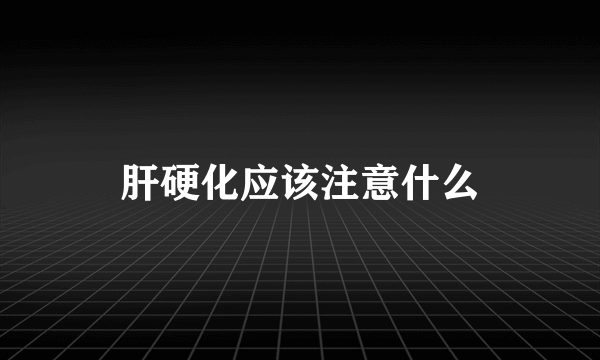肝硬化应该注意什么