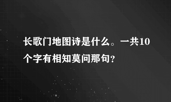 长歌门地图诗是什么。一共10个字有相知莫问那句？