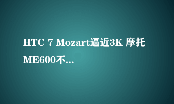 HTC 7 Mozart逼近3K 摩托ME600不到2000