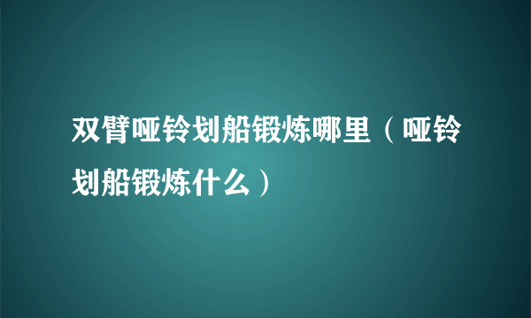 双臂哑铃划船锻炼哪里（哑铃划船锻炼什么）