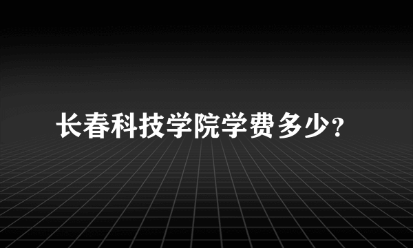 长春科技学院学费多少？