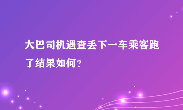大巴司机遇查丢下一车乘客跑了结果如何？