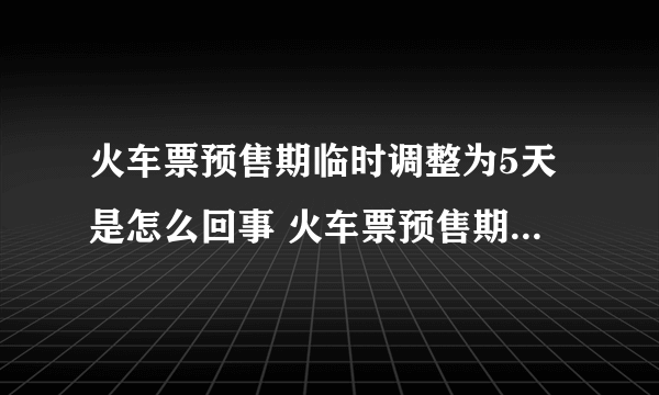 火车票预售期临时调整为5天是怎么回事 火车票预售期临时调整为5天是什么情况
