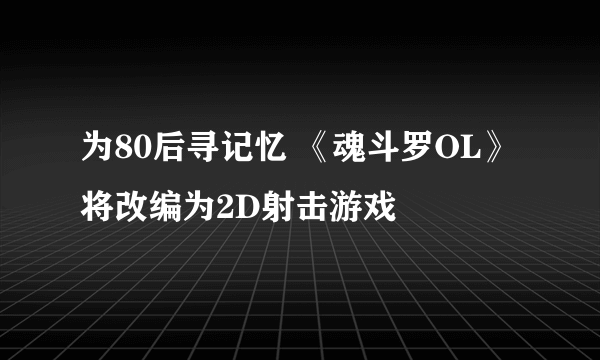 为80后寻记忆 《魂斗罗OL》将改编为2D射击游戏
