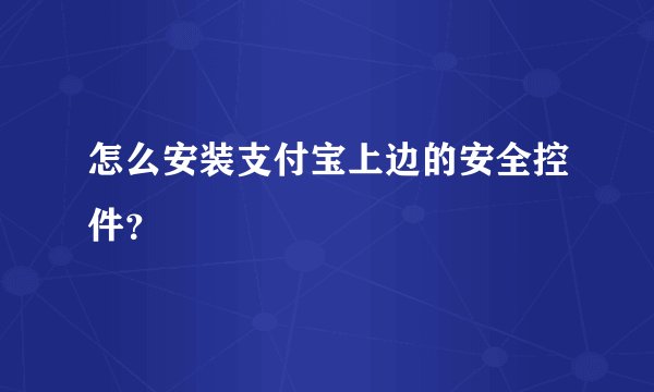 怎么安装支付宝上边的安全控件？