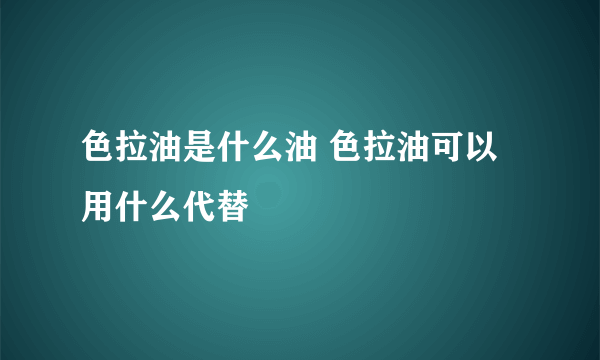 色拉油是什么油 色拉油可以用什么代替
