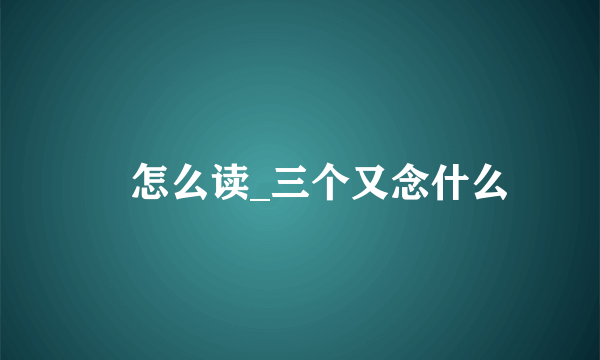 叒怎么读_三个又念什么