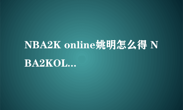 NBA2K online姚明怎么得 NBA2KOL姚明怎么得 178NBA2KOL 2014年4月3