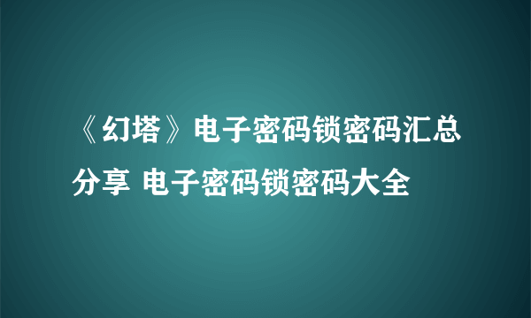 《幻塔》电子密码锁密码汇总分享 电子密码锁密码大全