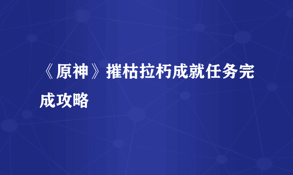 《原神》摧枯拉朽成就任务完成攻略