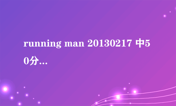 running man 20130217 中50分钟的背景音乐是什么？