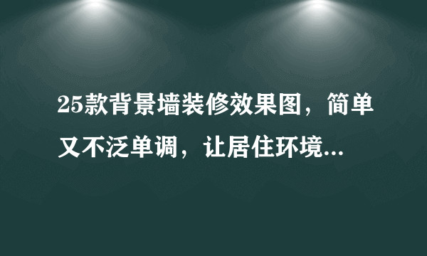 25款背景墙装修效果图，简单又不泛单调，让居住环境焕然一新！