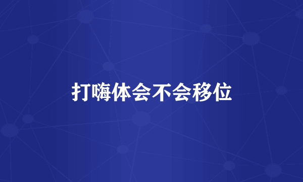 打嗨体会不会移位