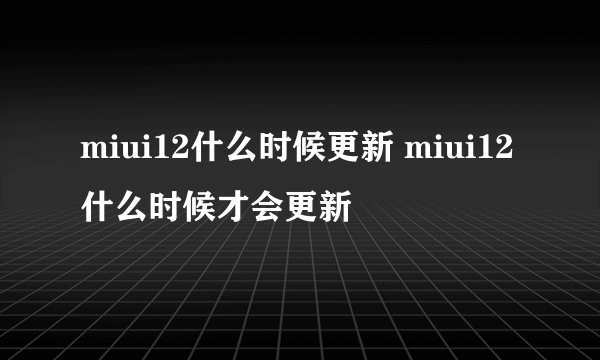 miui12什么时候更新 miui12什么时候才会更新
