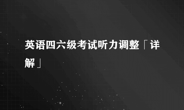 英语四六级考试听力调整「详解」