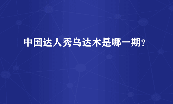 中国达人秀乌达木是哪一期？