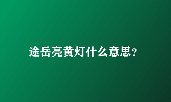 途岳亮黄灯什么意思？