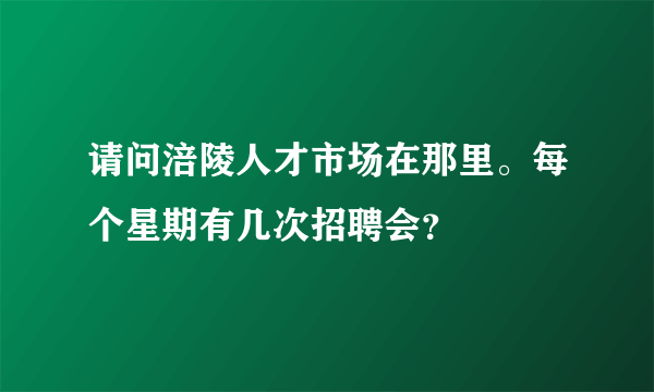 请问涪陵人才市场在那里。每个星期有几次招聘会？