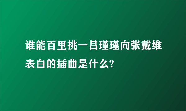 谁能百里挑一吕瑾瑾向张戴维表白的插曲是什么?