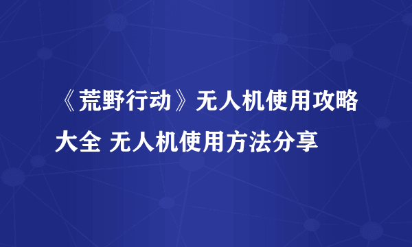 《荒野行动》无人机使用攻略大全 无人机使用方法分享