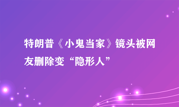 特朗普《小鬼当家》镜头被网友删除变“隐形人”