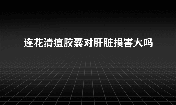 连花清瘟胶囊对肝脏损害大吗