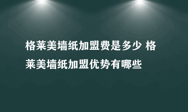格莱美墙纸加盟费是多少 格莱美墙纸加盟优势有哪些