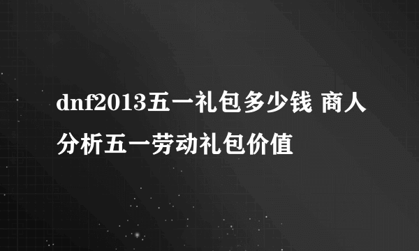 dnf2013五一礼包多少钱 商人分析五一劳动礼包价值