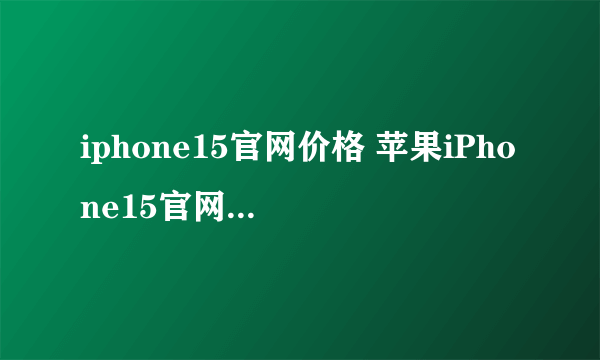 iphone15官网价格 苹果iPhone15官网价格是多少