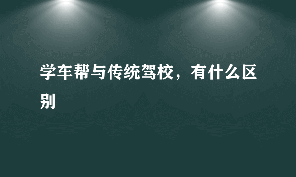 学车帮与传统驾校，有什么区别