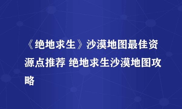 《绝地求生》沙漠地图最佳资源点推荐 绝地求生沙漠地图攻略