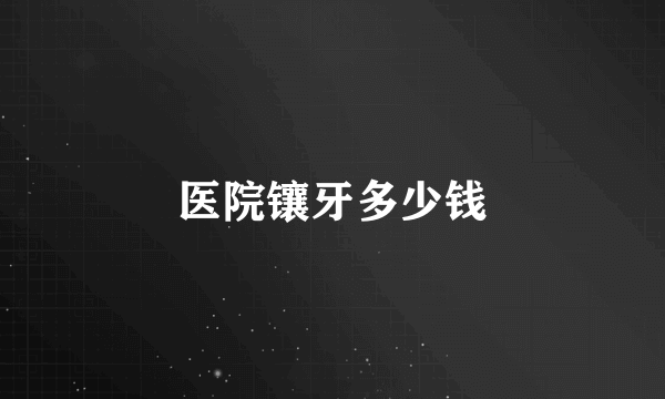 医院镶牙多少钱