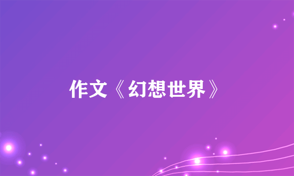 作文《幻想世界》