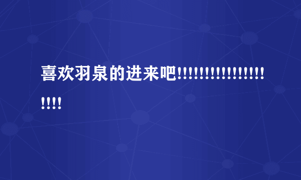 喜欢羽泉的进来吧!!!!!!!!!!!!!!!!!!!!