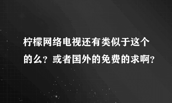 柠檬网络电视还有类似于这个的么？或者国外的免费的求啊？
