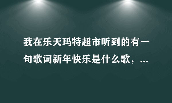 我在乐天玛特超市听到的有一句歌词新年快乐是什么歌，歌曲有点忧伤，男的唱的