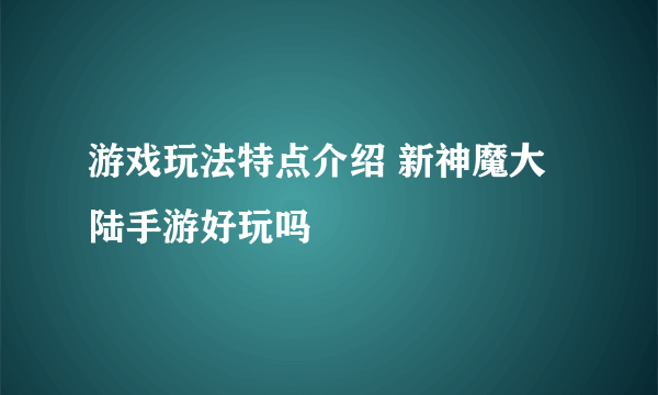 游戏玩法特点介绍 新神魔大陆手游好玩吗