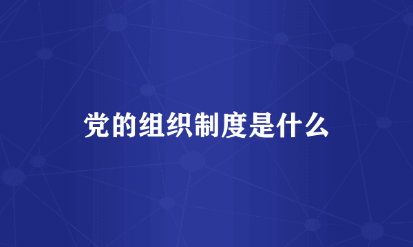 党的组织制度是什么