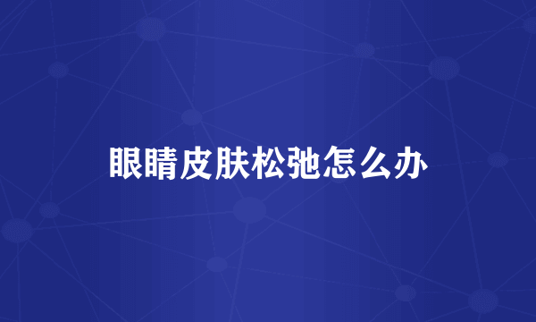 眼睛皮肤松弛怎么办