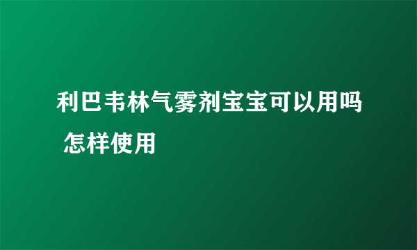 利巴韦林气雾剂宝宝可以用吗 怎样使用