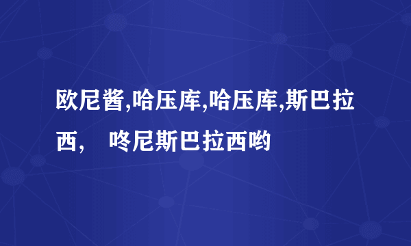 欧尼酱,哈压库,哈压库,斯巴拉西,吽咚尼斯巴拉西哟