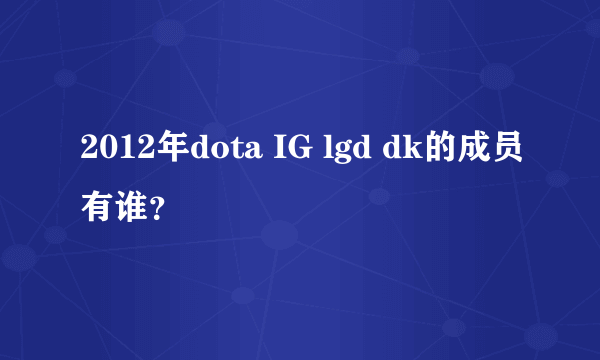 2012年dota IG lgd dk的成员有谁？