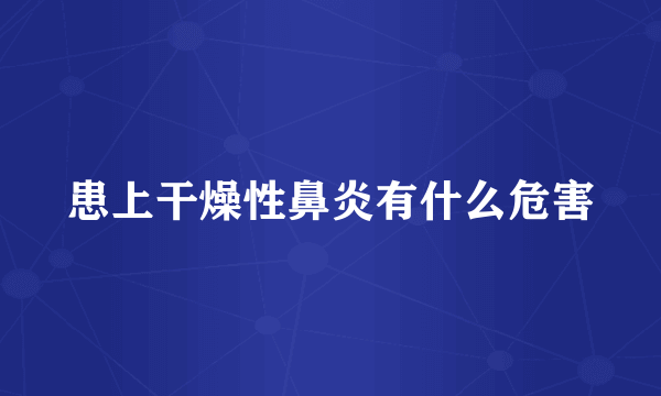 患上干燥性鼻炎有什么危害
