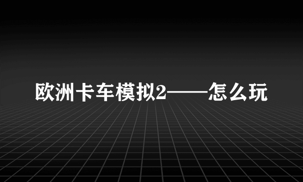 欧洲卡车模拟2——怎么玩